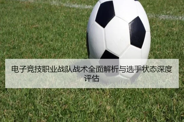 电子竞技职业战队战术全面解析与选手状态深度评估