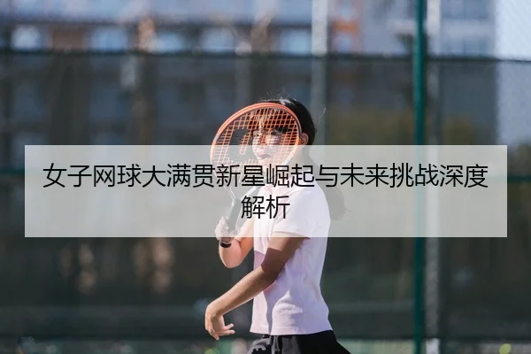 女子网球大满贯新星崛起与未来挑战深度解析